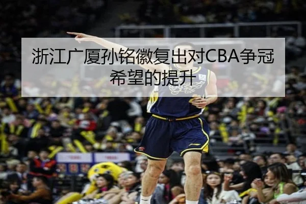 浙江广厦孙铭徽复出对CBA争冠希望的提升